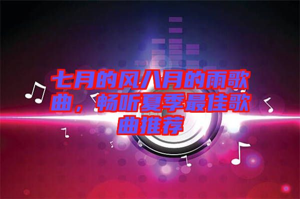 七月的風(fēng)八月的雨歌曲，暢聽夏季最佳歌曲推薦