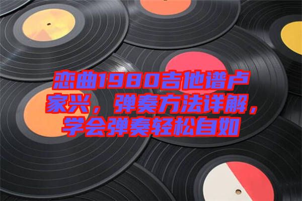 戀曲1980吉他譜盧家興，彈奏方法詳解，學(xué)會(huì)彈奏輕松自如