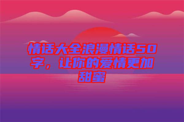 情話大全浪漫情話50字，讓你的愛(ài)情更加甜蜜