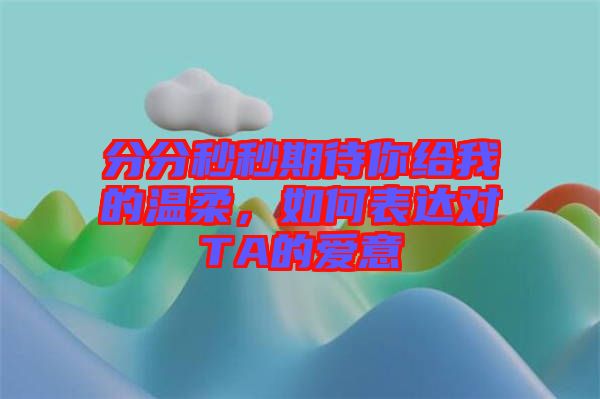 分分秒秒期待你給我的溫柔，如何表達(dá)對(duì)TA的愛意