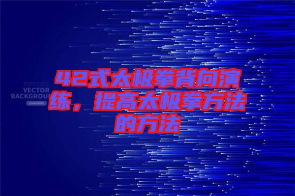 42式太極拳背向演練，提高太極拳方法的方法