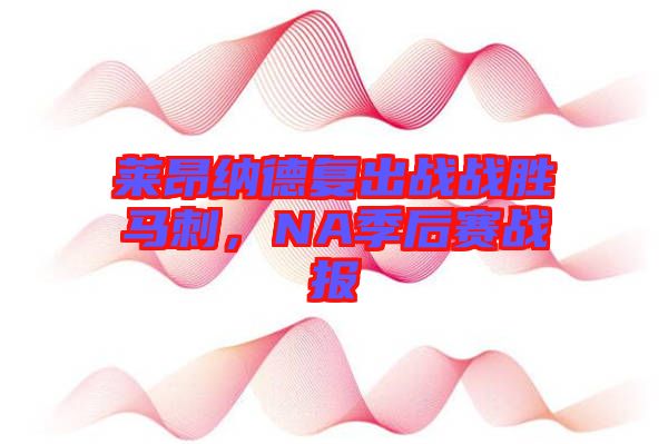 萊昂納德復(fù)出戰(zhàn)戰(zhàn)勝馬刺，NA季后賽戰(zhàn)報(bào)