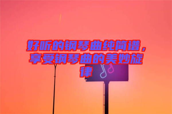 好聽的鋼琴曲純簡譜，享受鋼琴曲的美妙旋律