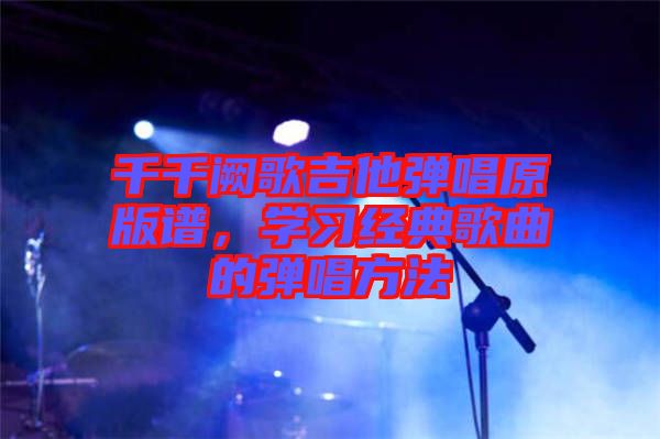 千千闕歌吉他彈唱原版譜，學(xué)習(xí)經(jīng)典歌曲的彈唱方法