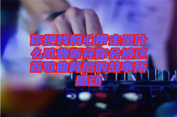 你把我的心帶走是什么歌曲聽完你會被這首歌曲背后的故事所感動(dòng)