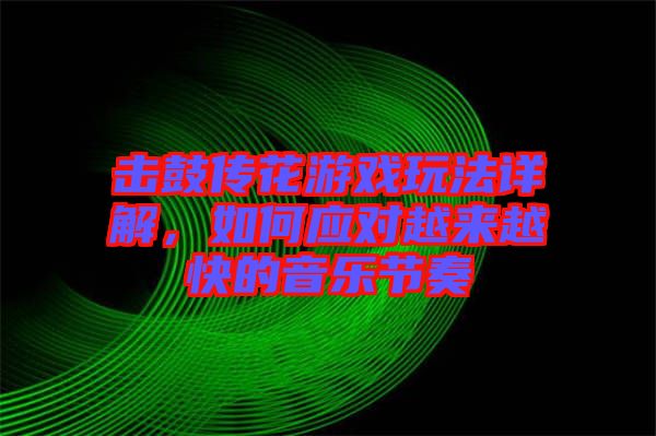 擊鼓傳花游戲玩法詳解，如何應對越來越快的音樂節(jié)奏