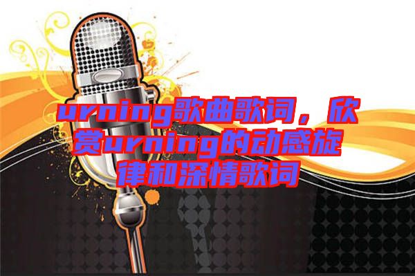 urning歌曲歌詞，欣賞urning的動感旋律和深情歌詞