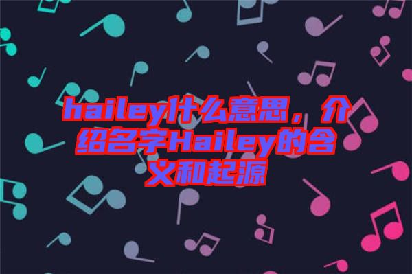 hailey什么意思，介紹名字Hailey的含義和起源