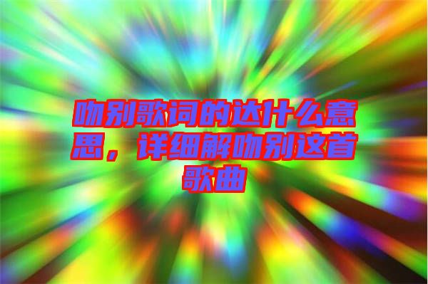 吻別歌詞的達(dá)什么意思，詳細(xì)解吻別這首歌曲