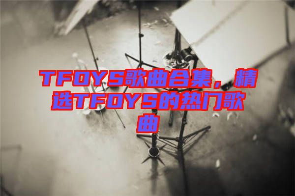 TFOYS歌曲合集，精選TFOYS的熱門歌曲