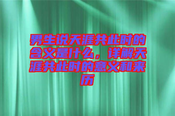 男生說(shuō)天涯共此時(shí)的含義是什么，詳解天涯共此時(shí)的意義和來(lái)歷