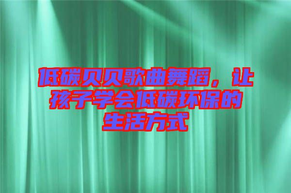 低碳貝貝歌曲舞蹈，讓孩子學(xué)會(huì)低碳環(huán)保的生活方式