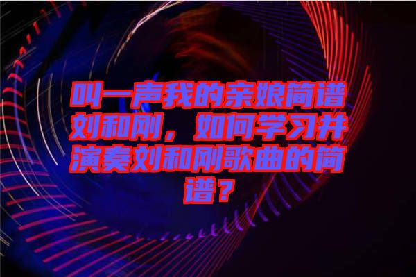 叫一聲我的親娘簡譜劉和剛，如何學(xué)習(xí)并演奏劉和剛歌曲的簡譜？