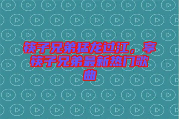 筷子兄弟猛龍過江，享筷子兄弟最新熱門歌曲