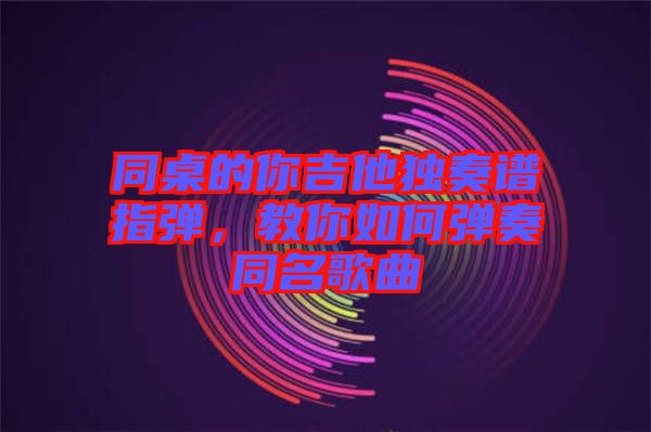 同桌的你吉他獨(dú)奏譜指彈，教你如何彈奏同名歌曲