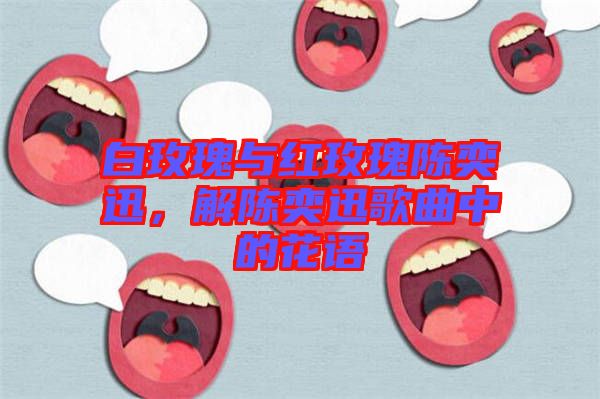 白玫瑰與紅玫瑰陳奕迅，解陳奕迅歌曲中的花語(yǔ)