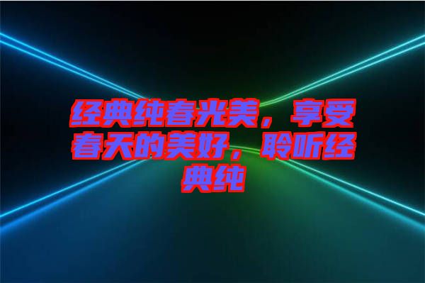 經(jīng)典純春光美，享受春天的美好，聆聽經(jīng)典純