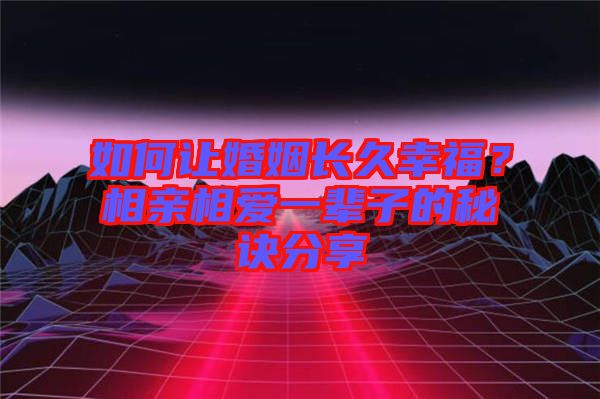 如何讓婚姻長久幸福？相親相愛一輩子的秘訣分享