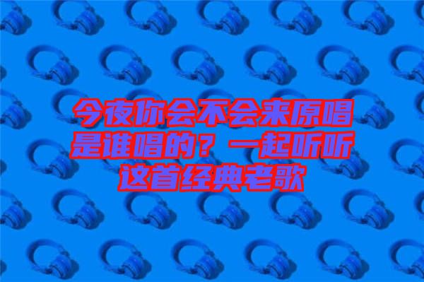 今夜你會(huì)不會(huì)來原唱是誰唱的？一起聽聽這首經(jīng)典老歌