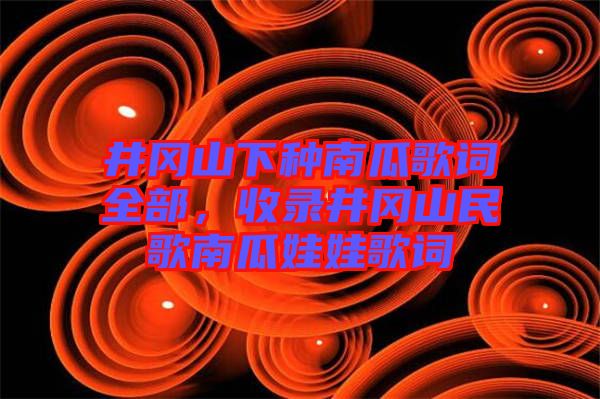 井岡山下種南瓜歌詞全部，收錄井岡山民歌南瓜娃娃歌詞