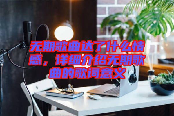 無期歌曲達(dá)了什么情感，詳細(xì)介紹無期歌曲的歌詞意義