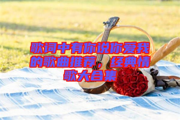 歌詞中有你說你愛我的歌曲推薦，經典情歌大合集