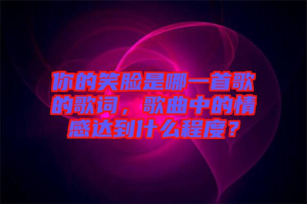 你的笑臉是哪一首歌的歌詞，歌曲中的情感達(dá)到什么程度？