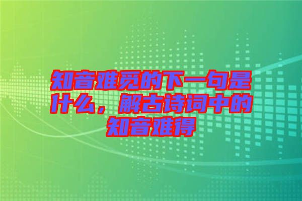 知音難覓的下一句是什么，解古詩詞中的知音難得