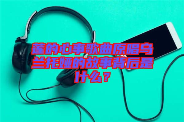 蓮的心事歌曲原唱烏蘭托婭的故事背后是什么？