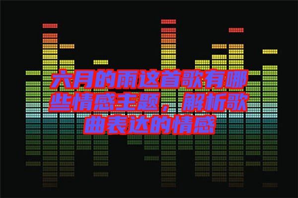 六月的雨這首歌有哪些情感主題，解析歌曲表達的情感