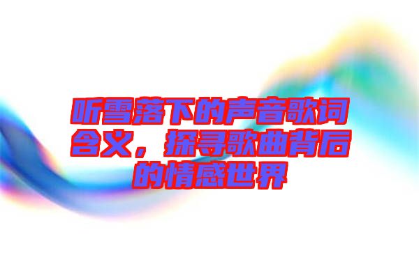 聽雪落下的聲音歌詞含義，探尋歌曲背后的情感世界