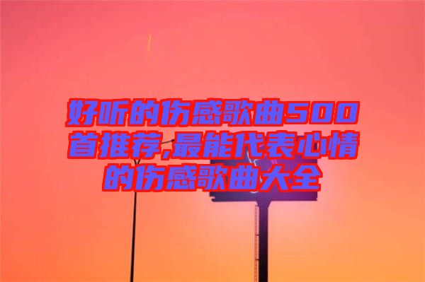 好聽(tīng)的傷感歌曲500首推薦,最能代表心情的傷感歌曲大全