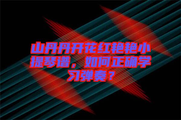 山丹丹開花紅艷艷小提琴譜，如何正確學(xué)習(xí)彈奏？