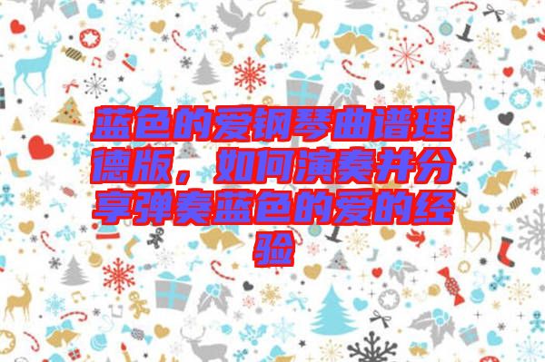 藍(lán)色的愛鋼琴曲譜理德版，如何演奏并分享彈奏藍(lán)色的愛的經(jīng)驗(yàn)