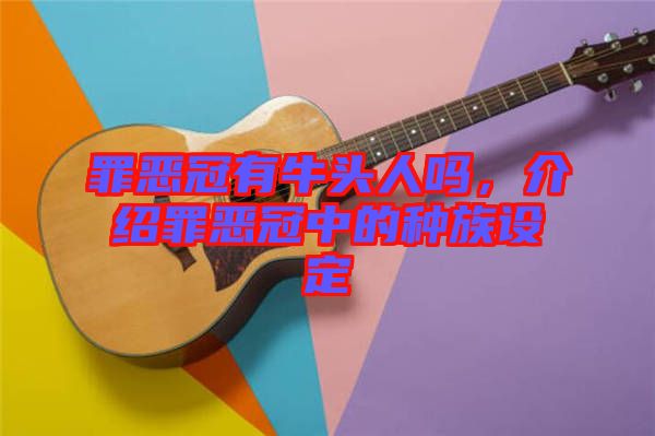 罪惡冠有牛頭人嗎，介紹罪惡冠中的種族設(shè)定