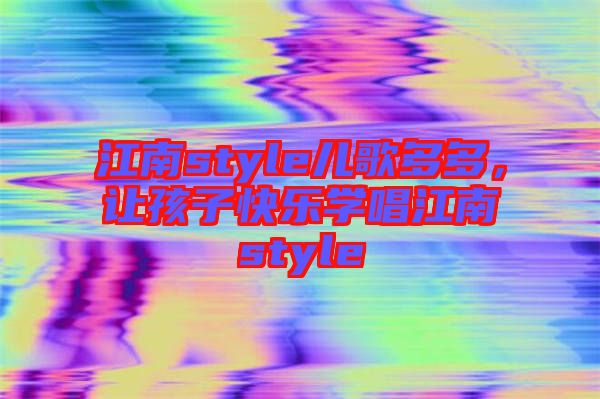 江南style兒歌多多，讓孩子快樂學唱江南style