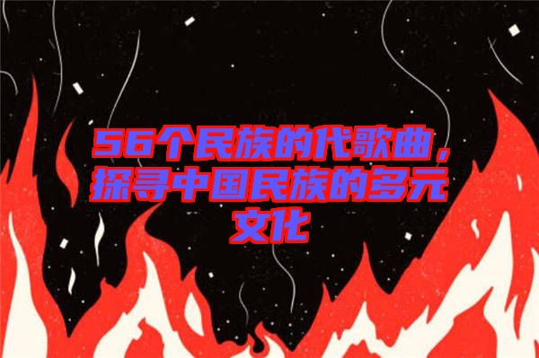 56個(gè)民族的代歌曲，探尋中國(guó)民族的多元文化