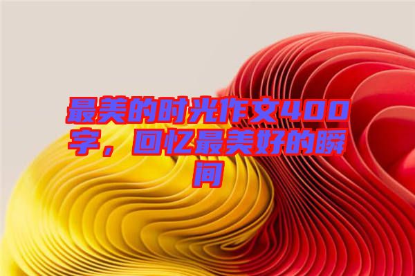 最美的時光作文400字，回憶最美好的瞬間