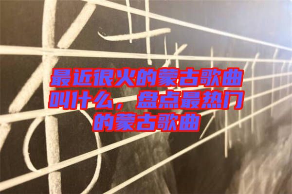 最近很火的蒙古歌曲叫什么，盤點最熱門的蒙古歌曲