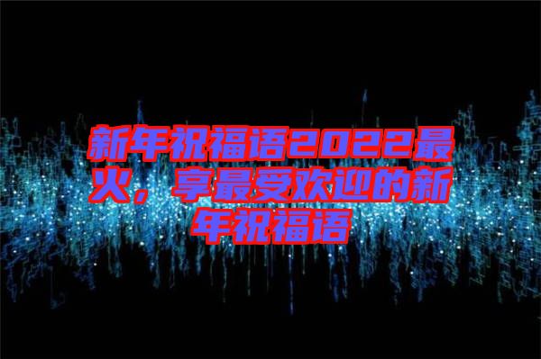 新年祝福語2022最火，享最受歡迎的新年祝福語