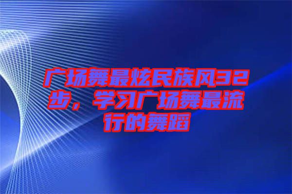 廣場舞最炫民族風(fēng)32步，學(xué)習(xí)廣場舞最流行的舞蹈