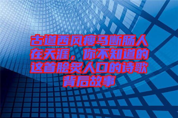 古道西風瘦馬斷腸人在天涯，你不知道的這首膾炙人口的詩歌背后故事