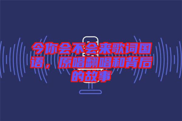 今你會(huì)不會(huì)來歌詞國語，原唱翻唱和背后的故事