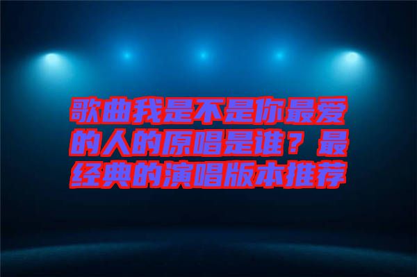 歌曲我是不是你最愛的人的原唱是誰？最經典的演唱版本推薦