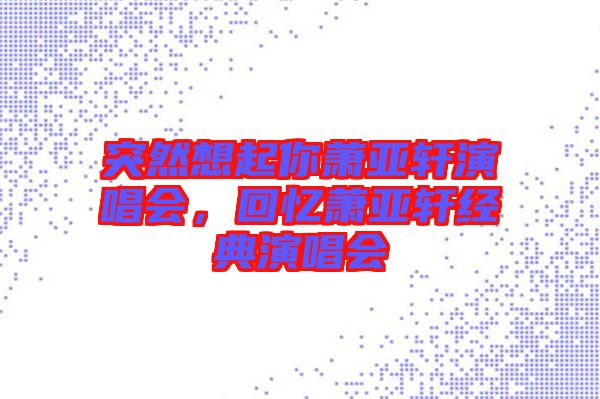 突然想起你蕭亞軒演唱會，回憶蕭亞軒經(jīng)典演唱會