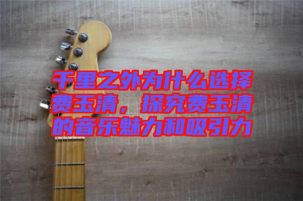 千里之外為什么選擇費(fèi)玉清，探究費(fèi)玉清的音樂魅力和吸引力