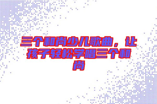 三個和尚少兒歌曲，讓孩子輕松學唱三個和尚