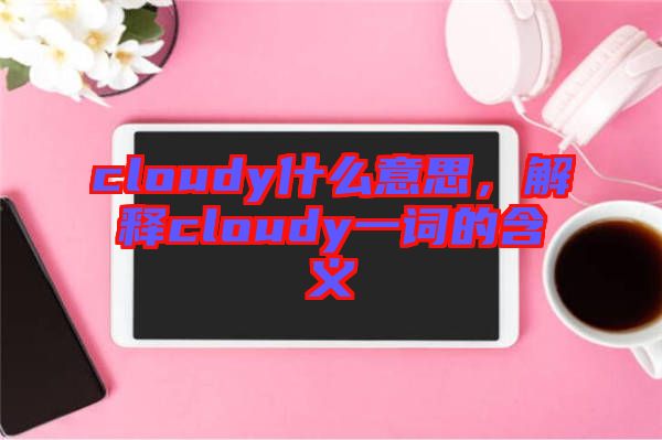 cloudy什么意思，解釋cloudy一詞的含義