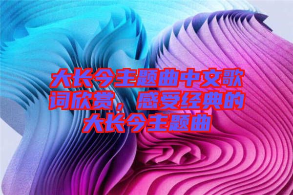 大長今主題曲中文歌詞欣賞，感受經(jīng)典的大長今主題曲