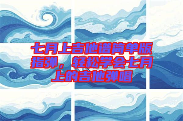 七月上吉他譜簡(jiǎn)單版指彈，輕松學(xué)會(huì)七月上的吉他彈唱